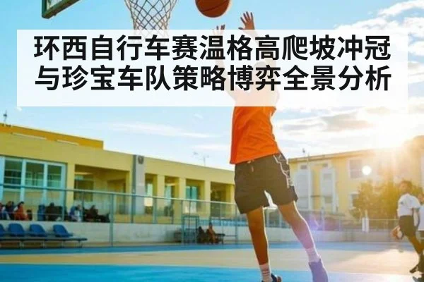 环西自行车赛温格高爬坡冲冠与珍宝车队策略博弈全景分析 - kaiyun