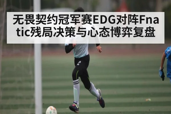 无畏契约冠军赛EDG对阵Fnatic残局决策与心态博弈复盘 | kaiyun