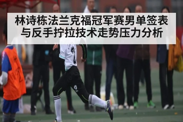 林诗栋法兰克福冠军赛男单签表与反手拧拉技术走势压力分析